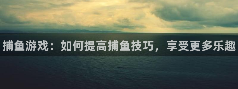 多彩娱乐直属：捕鱼游戏：如何提高捕鱼技巧，享受更多乐趣