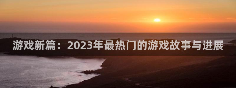 多彩娱乐网页登录入口：游戏新篇：2023年最热门的游戏故事与