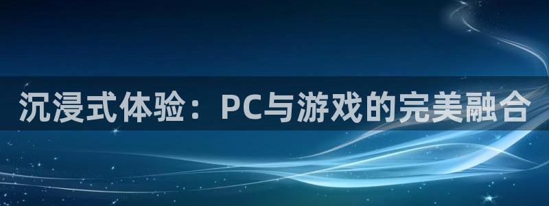 多彩娱乐平台登录：沉浸式体验：PC与游戏的完美融合
