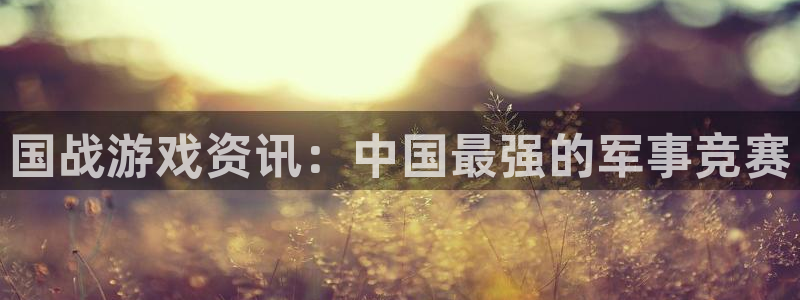 多彩娱乐平台：国战游戏资讯：中国最强的军事竞赛