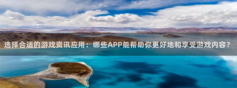多彩娱乐Ii：选择合适的游戏资讯应用：哪些APP能帮助你更好