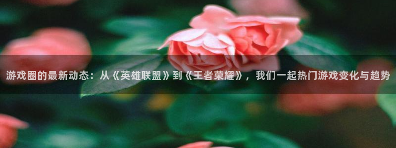 多彩娱乐的意思：游戏圈的最新动态：从《英雄联盟》到《王者荣耀