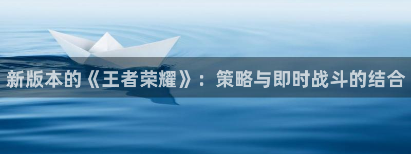 多彩娱乐咨询：新版本的《王者荣耀》：策略与即时战斗的结合
