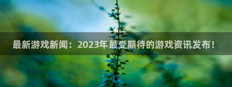 多彩娱乐官方平台：最新游戏新闻：2023年最受期待的游戏资讯